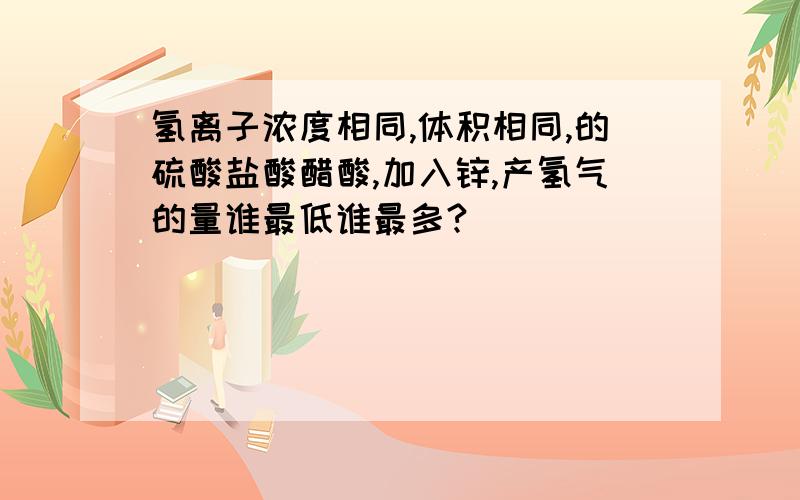 氢离子浓度相同,体积相同,的硫酸盐酸醋酸,加入锌,产氢气的量谁最低谁最多?