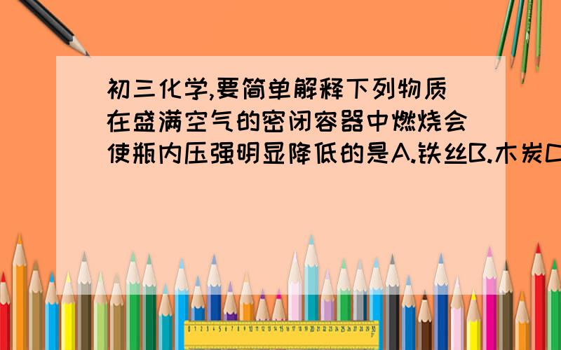 初三化学,要简单解释下列物质在盛满空气的密闭容器中燃烧会使瓶内压强明显降低的是A.铁丝B.木炭C.红磷D.硫磺1、洁净的