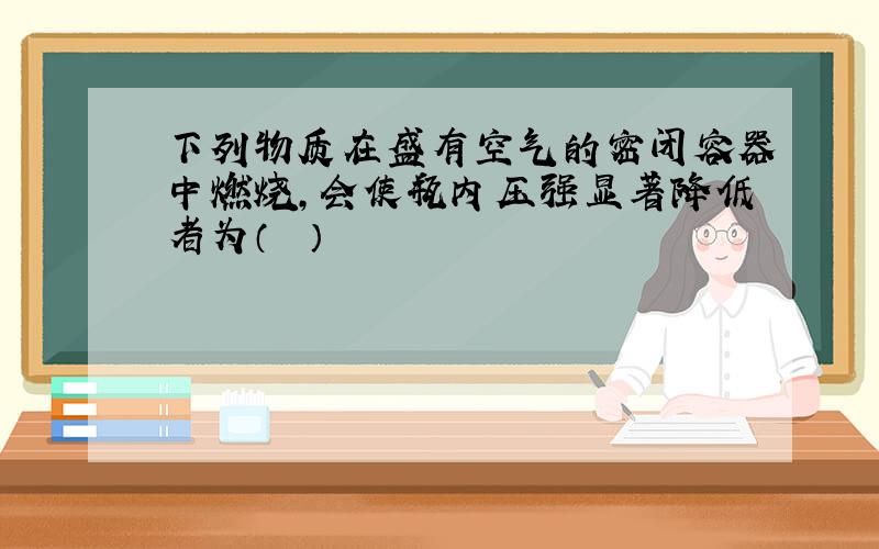 下列物质在盛有空气的密闭容器中燃烧，会使瓶内压强显著降低者为（　　）