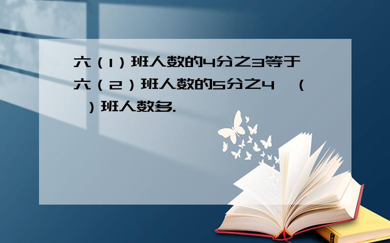 六（1）班人数的4分之3等于六（2）班人数的5分之4,（ ）班人数多.