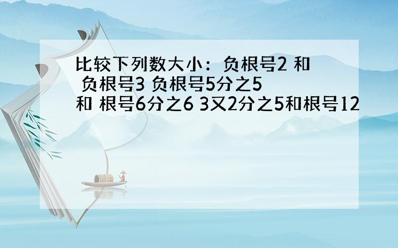 比较下列数大小：负根号2 和 负根号3 负根号5分之5 和 根号6分之6 3又2分之5和根号12