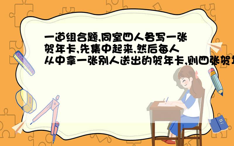 一道组合题,同室四人各写一张贺年卡,先集中起来,然后每人从中拿一张别人送出的贺年卡,则四张贺年卡不同的分配方式有9种给的