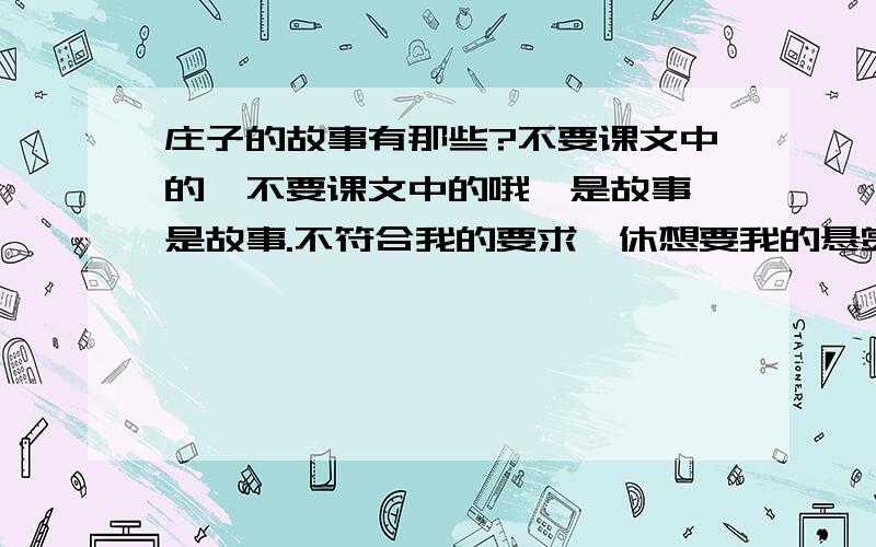 庄子的故事有那些?不要课文中的,不要课文中的哦,是故事,是故事.不符合我的要求,休想要我的悬赏分!