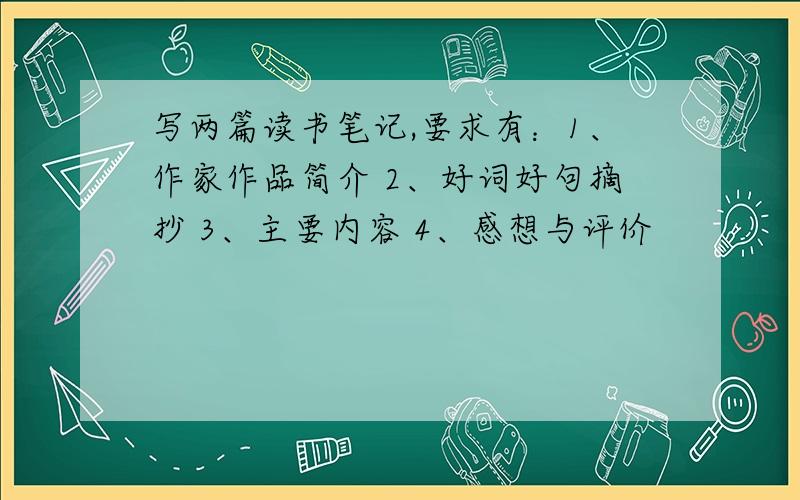 写两篇读书笔记,要求有：1、作家作品简介 2、好词好句摘抄 3、主要内容 4、感想与评价