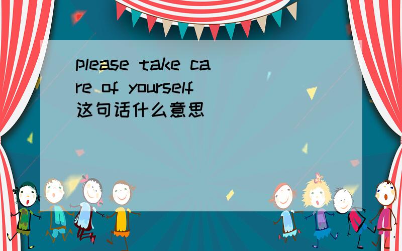 please take care of yourself这句话什么意思