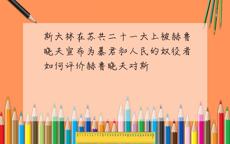 斯大林在苏共二十一大上被赫鲁晓夫宣布为暴君和人民的奴役者如何评价赫鲁晓夫对斯