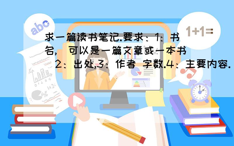 求一篇读书笔记.要求：1：书名,（可以是一篇文章或一本书）2：出处,3：作者 字数.4：主要内容.(300字左右.)5：