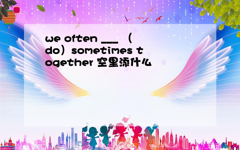 we often ___ （do）sometimes together 空里添什么