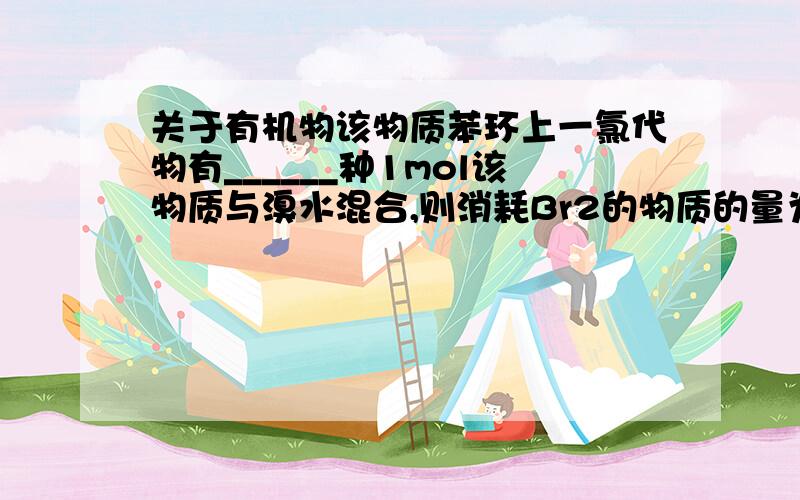 关于有机物该物质苯环上一氯代物有______种1mol该物质与溴水混合,则消耗Br2的物质的量为__mol1mol该物质