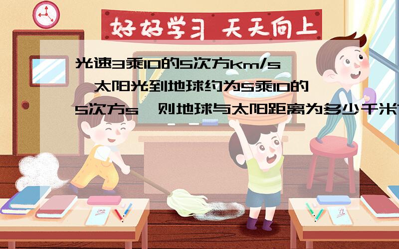 光速3乘10的5次方km/s,太阳光到地球约为5乘10的5次方s,则地球与太阳距离为多少千米?