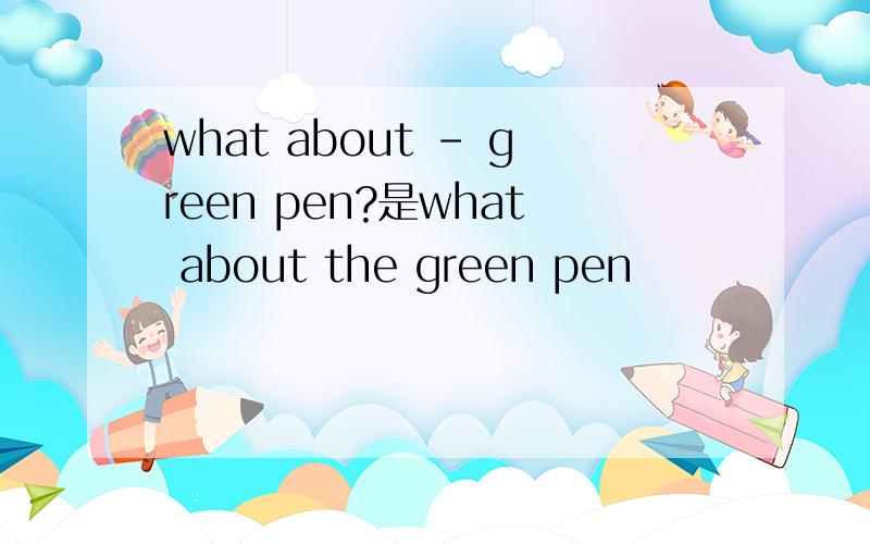 what about – green pen?是what about the green pen