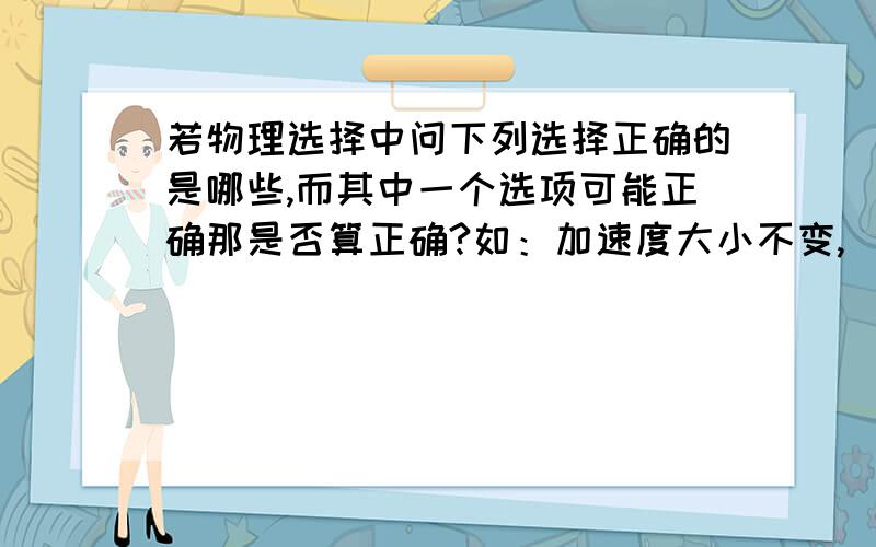 若物理选择中问下列选择正确的是哪些,而其中一个选项可能正确那是否算正确?如：加速度大小不变,