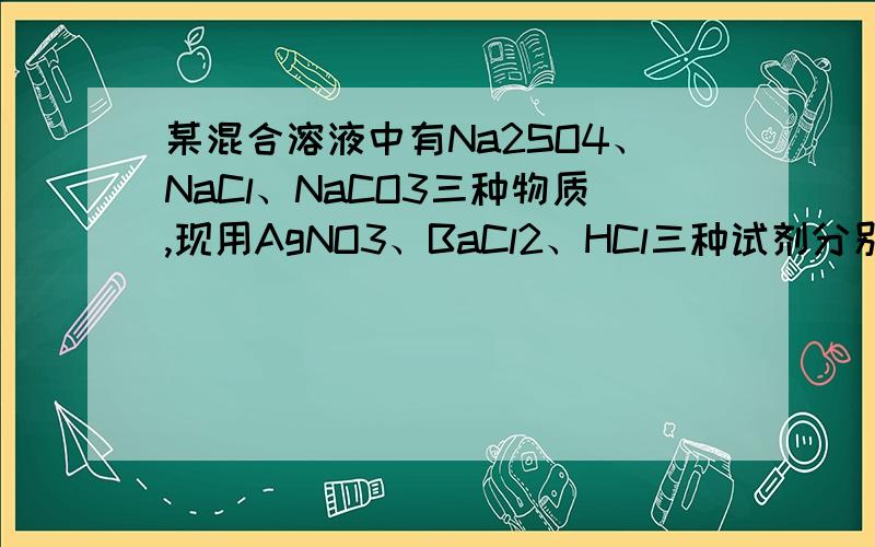 某混合溶液中有Na2SO4、NaCl、NaCO3三种物质,现用AgNO3、BaCl2、HCl三种试剂分别将它们