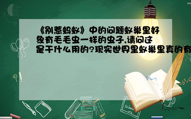 《别惹蚂蚁》中的问题蚁巢里好象有毛毛虫一样的虫子,请问这是干什么用的?现实世界里蚁巢里真的有这个东西吗?假如只是想象的请