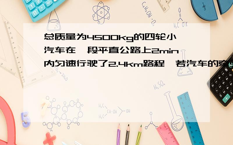 总质量为4500kg的四轮小汽车在一段平直公路上2min内匀速行驶了2.4km路程,若汽车的牵引力为2乘10的4次方N