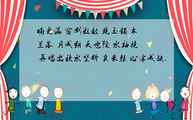 响更漏 窗影斑驳 脱玉镯 木兰落 月成朔 天也殁 水袖挽 再唱出秋水望断 负朱颜 心字成缺.