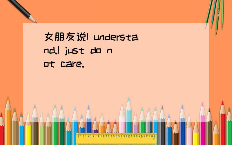 女朋友说I understand.I just do not care.