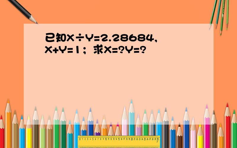 已知X÷Y=2.28684,X+Y=1；求X=?Y=?