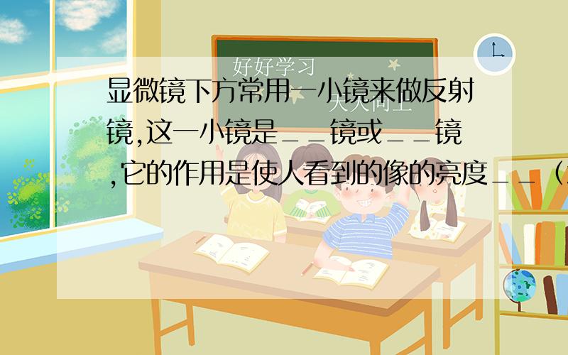 显微镜下方常用一小镜来做反射镜,这一小镜是__镜或__镜,它的作用是使人看到的像的亮度__（增强或减弱）