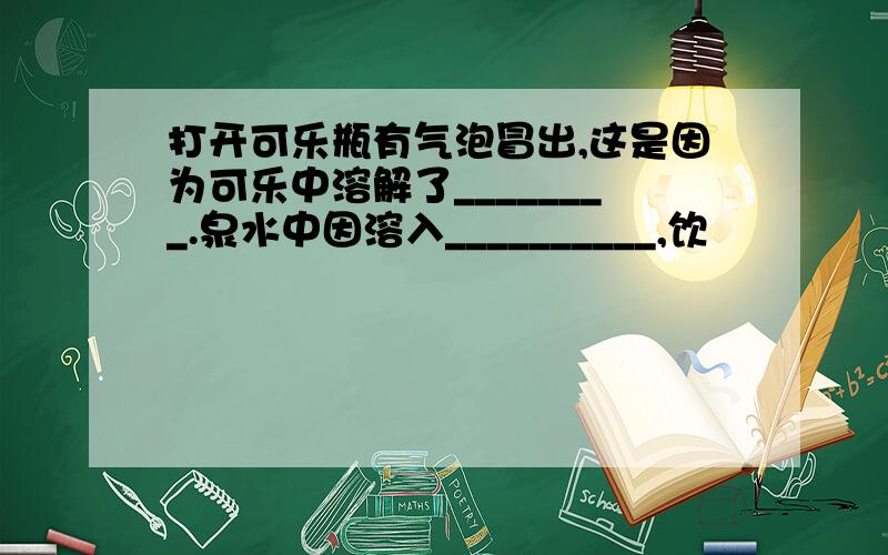 打开可乐瓶有气泡冒出,这是因为可乐中溶解了________.泉水中因溶入__________,饮