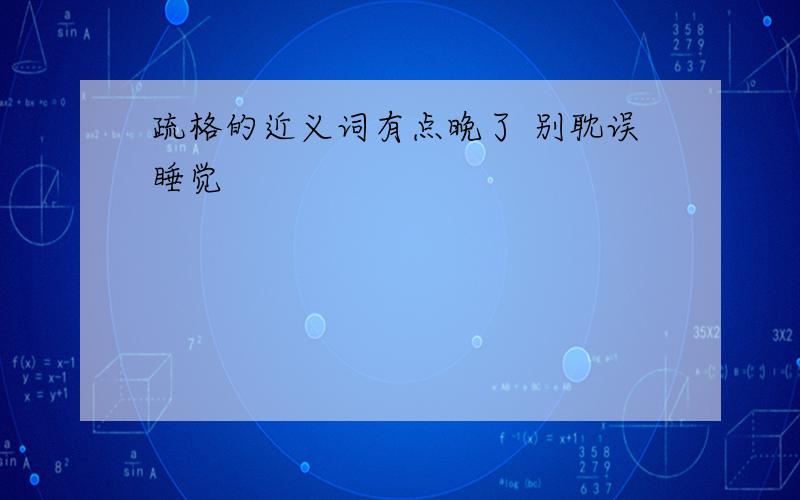 疏格的近义词有点晚了 别耽误睡觉