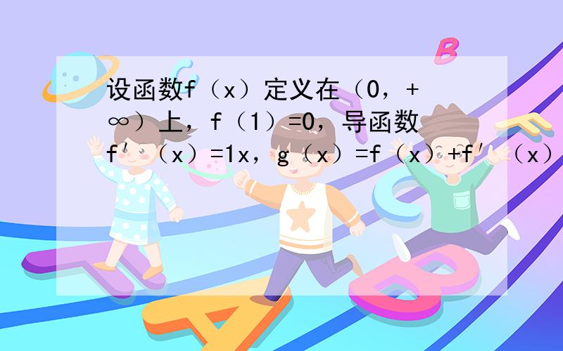 设函数f（x）定义在（0，+∞）上，f（1）=0，导函数f′（x）=1x，g（x）=f（x）+f′（x）．求g（x）的单