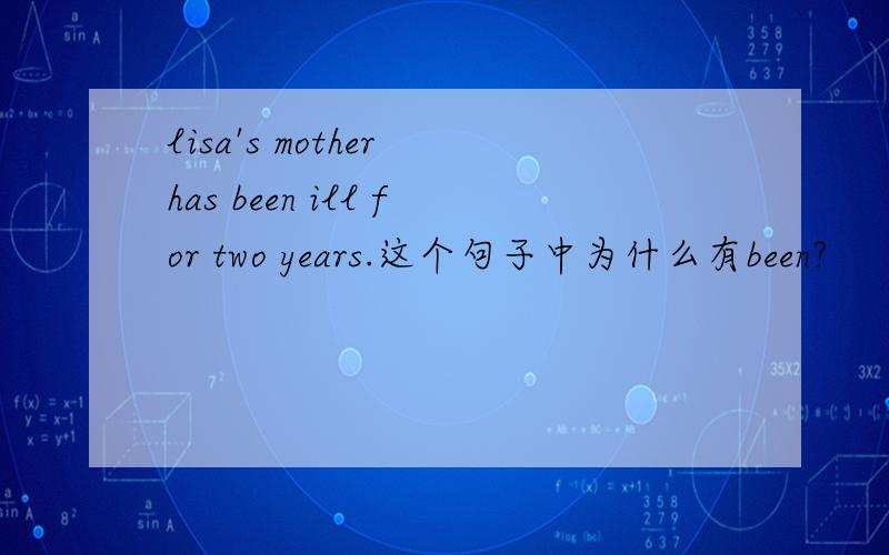 lisa's mother has been ill for two years.这个句子中为什么有been?