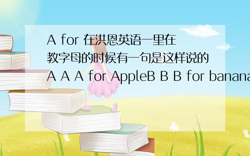 A for 在洪恩英语一里在教字母的时候有一句是这样说的A A A for AppleB B B for banana