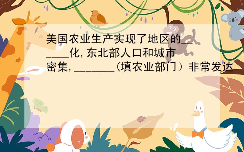 美国农业生产实现了地区的______化,东北部人口和城市密集,_______(填农业部门）非常发达