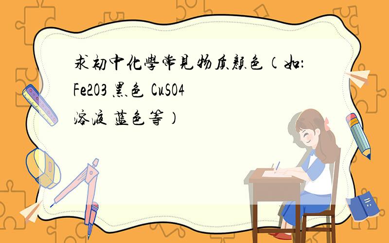 求初中化学常见物质颜色（如：Fe2O3 黑色 CuSO4溶液 蓝色等）