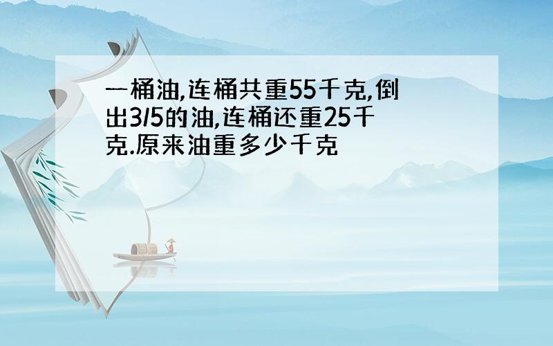 一桶油,连桶共重55千克,倒出3/5的油,连桶还重25千克.原来油重多少千克