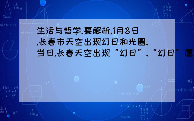 生活与哲学.要解析,1月8日,长春市天空出现幻日和光圈.当日,长春天空出现“幻日”.“幻日”属于大气的一种光学折射现象,