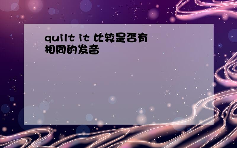 quilt it 比较是否有相同的发音