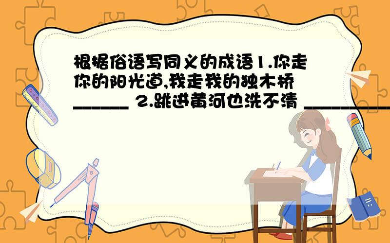 根据俗语写同义的成语1.你走你的阳光道,我走我的独木桥 ______ 2.跳进黄河也洗不清 ___________