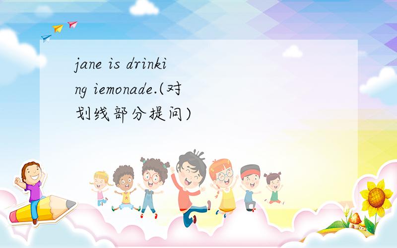 jane is drinking iemonade.(对划线部分提问)