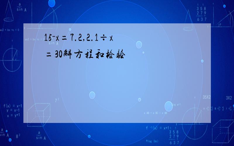 15-x=7.2,2.1÷x=30解方程和检验