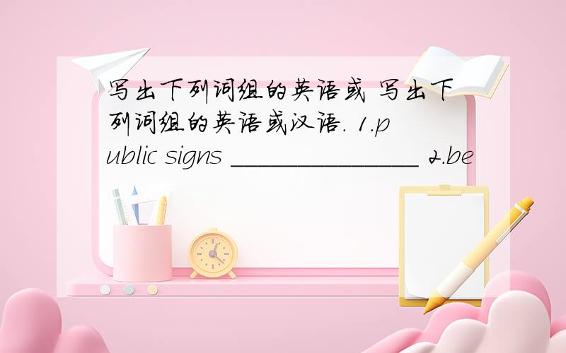 写出下列词组的英语或 写出下列词组的英语或汉语. 1.public signs ______________ 2.be