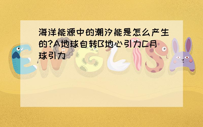 海洋能源中的潮汐能是怎么产生的?A地球自转B地心引力C月球引力