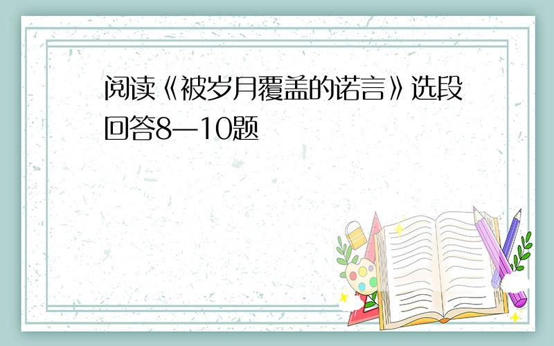 阅读《被岁月覆盖的诺言》选段回答8—10题