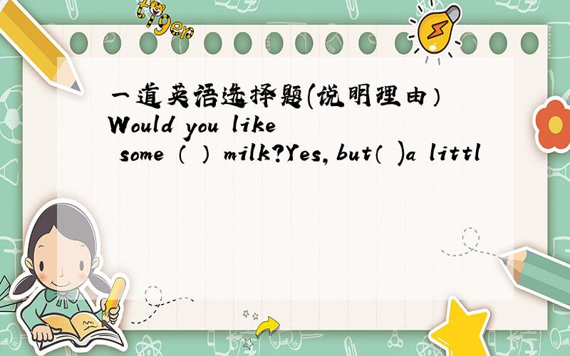 一道英语选择题(说明理由） Would you like some （ ） milk?Yes,but（ )a littl