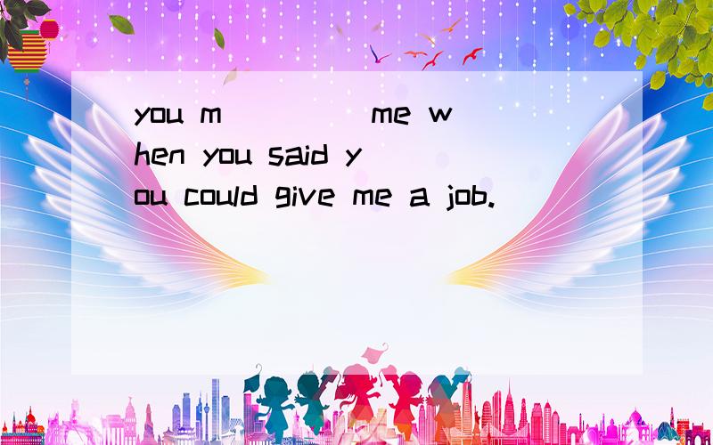 you m____ me when you said you could give me a job.