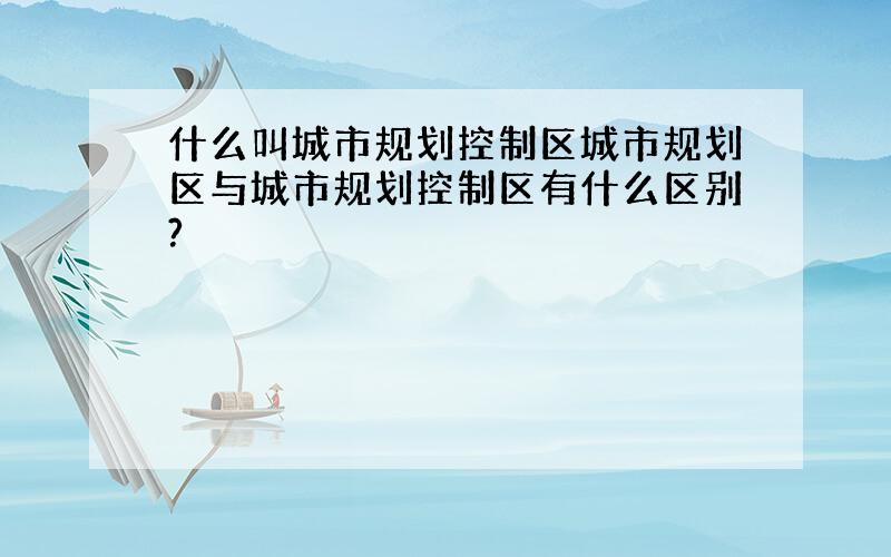 什么叫城市规划控制区城市规划区与城市规划控制区有什么区别?