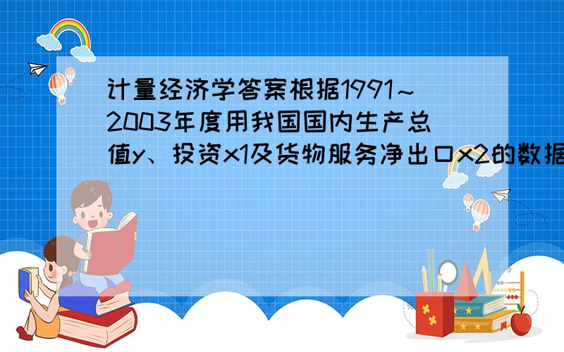 计量经济学答案根据1991～2003年度用我国国内生产总值y、投资x1及货物服务净出口x2的数据,建立计量模型,使用EV