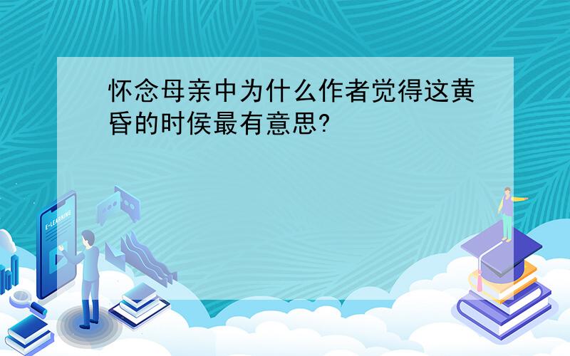 怀念母亲中为什么作者觉得这黄昏的时侯最有意思?