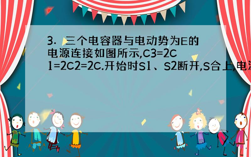 3．三个电容器与电动势为E的电源连接如图所示,C3=2C1=2C2=2C.开始时S1、S2断开,S合上,电源对C1、C2