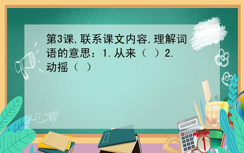 第3课,联系课文内容,理解词语的意思：1.从来（ ）2.动摇（ ）