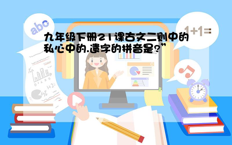 九年级下册21课古文二则中的私心中的.遗字的拼音是?”