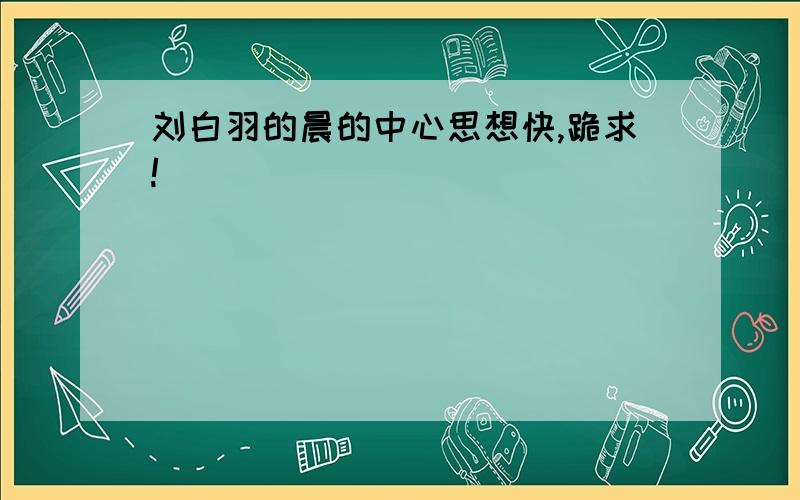 刘白羽的晨的中心思想快,跪求!