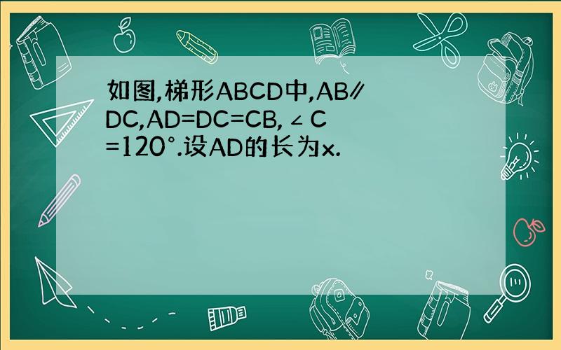 如图,梯形ABCD中,AB∥DC,AD=DC=CB,∠C=120°.设AD的长为x.