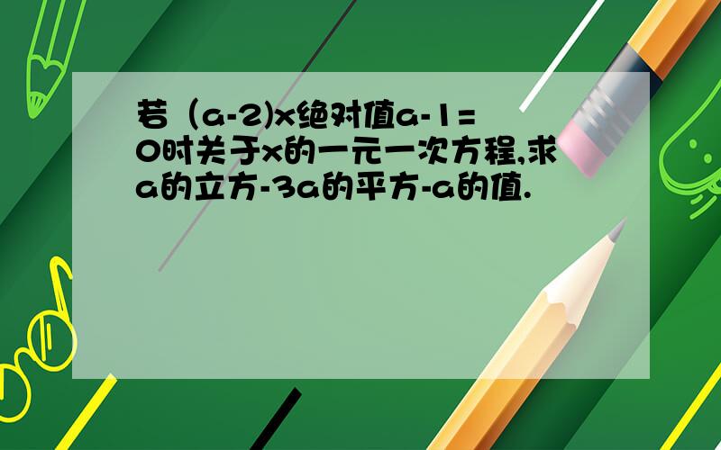 若（a-2)x绝对值a-1=0时关于x的一元一次方程,求a的立方-3a的平方-a的值.